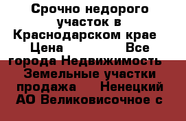 Срочно недорого участок в Краснодарском крае › Цена ­ 350 000 - Все города Недвижимость » Земельные участки продажа   . Ненецкий АО,Великовисочное с.